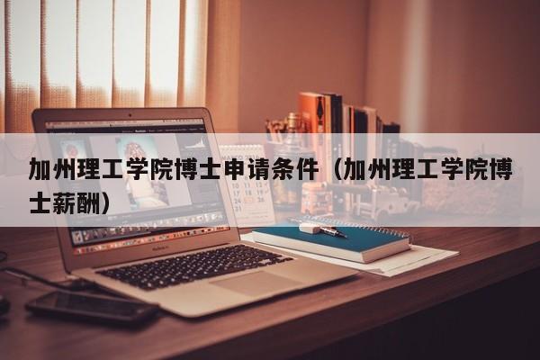 加州理工学院博士申请条件（加州理工学院博士薪酬）