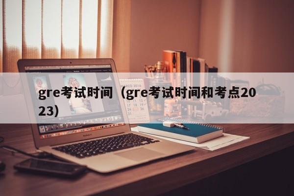 gre考试时间（gre考试时间和考点2023）