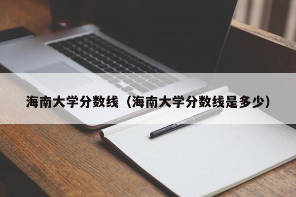 海南大学分数线（海南大学分数线是多少）