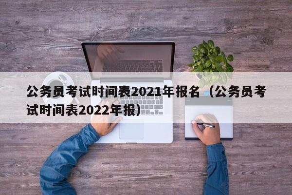 公务员考试时间表2021年报名（公务员考试时间表2022年报）