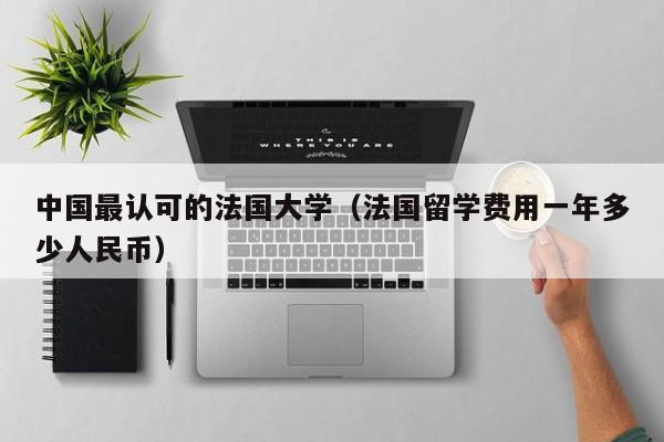 中国最认可的法国大学（法国留学费用一年多少人民币）