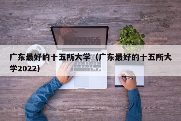 广东最好的十五所大学（广东最好的十五所大学2022）