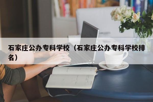 石家庄公办专科学校（石家庄公办专科学校排名）