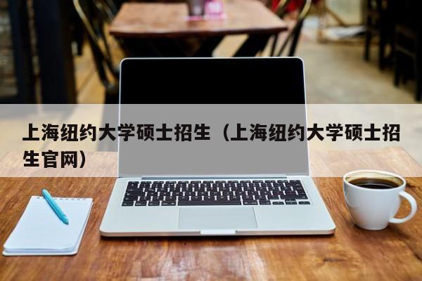 上海纽约大学硕士招生（上海纽约大学硕士招生官网）