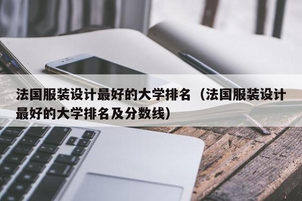 法国服装设计最好的大学排名（法国服装设计最好的大学排名及分数线）