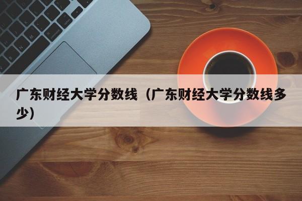 广东财经大学分数线（广东财经大学分数线多少）