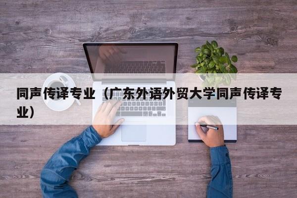 同声传译专业（广东外语外贸大学同声传译专业）