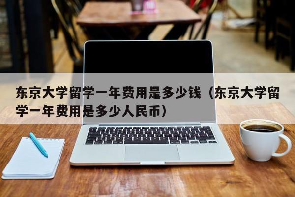 东京大学留学一年费用是多少钱（东京大学留学一年费用是多少人民币）