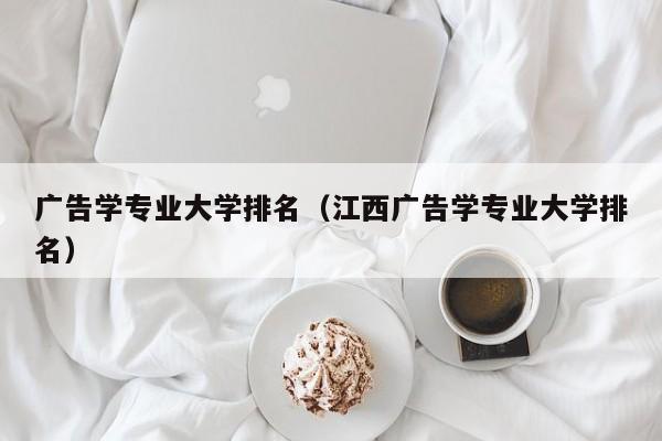 广告学专业大学排名（江西广告学专业大学排名）