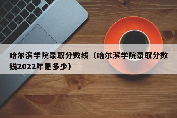 哈尔滨学院录取分数线（哈尔滨学院录取分数线2022年是多少）