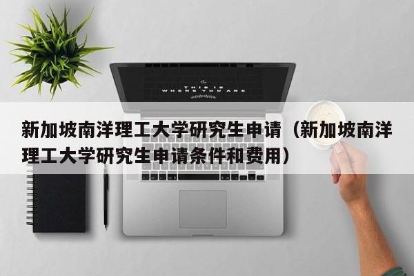 新加坡南洋理工大学研究生申请（新加坡南洋理工大学研究生申请条件和费用）