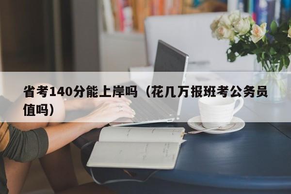 省考140分能上岸吗（花几万报班考公务员值吗）