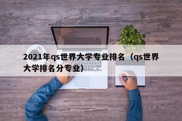 2021年qs世界大学专业排名（qs世界大学排名分专业）