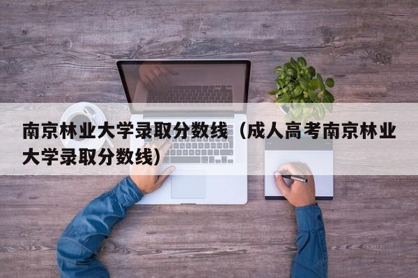 南京林业大学录取分数线（成人高考南京林业大学录取分数线）