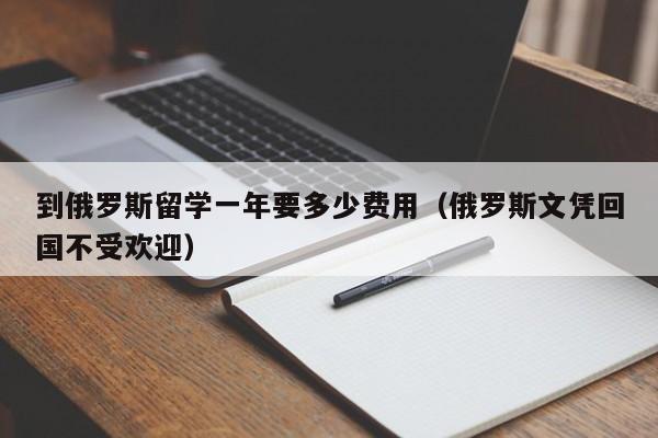 到俄罗斯留学一年要多少费用（俄罗斯文凭回国不受欢迎）