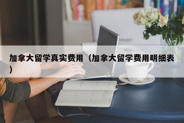 加拿大留学真实费用（加拿大留学费用明细表）