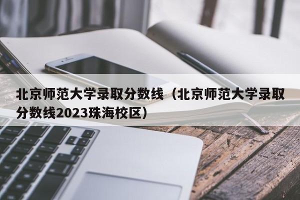 北京师范大学录取分数线（北京师范大学录取分数线2023珠海校区）