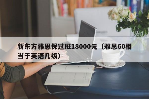 新东方雅思保过班18000元（雅思60相当于英语几级）