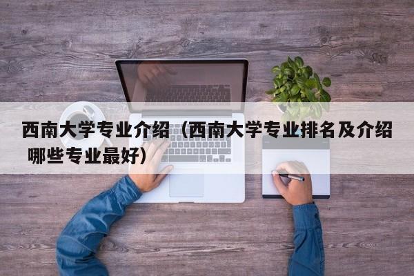 西南大学专业介绍（西南大学专业排名及介绍 哪些专业最好）