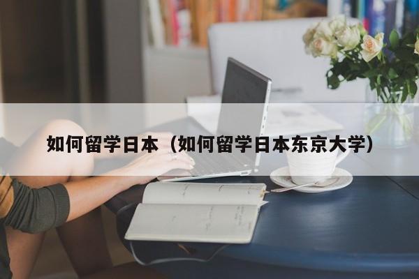 如何留学日本（如何留学日本东京大学）