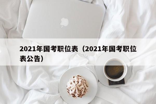 2021年国考职位表（2021年国考职位表公告）