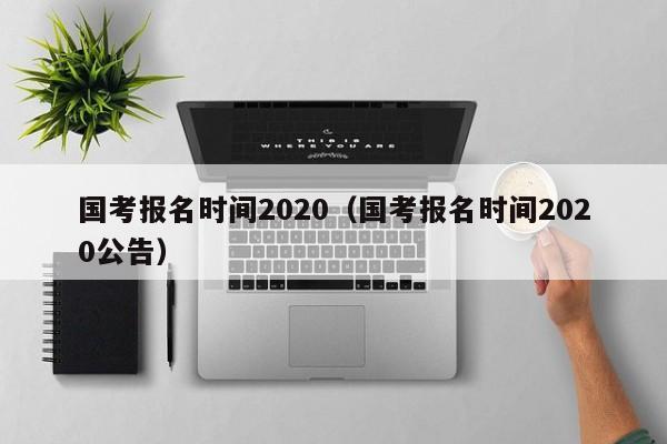 国考报名时间2020（国考报名时间2020公告）