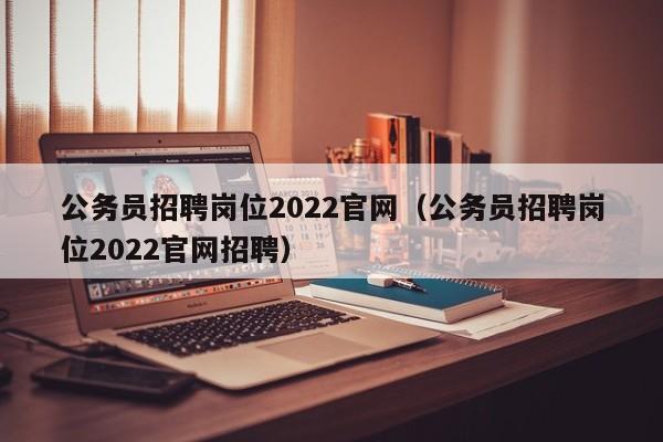 公务员招聘岗位2022官网（公务员招聘岗位2022官网招聘）