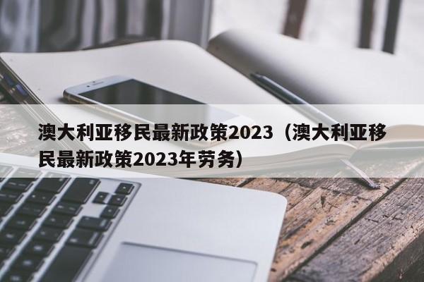 澳大利亚移民最新政策2023（澳大利亚移民最新政策2023年劳务）