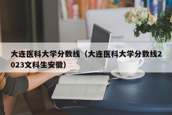 大连医科大学分数线（大连医科大学分数线2023文科生安徽）