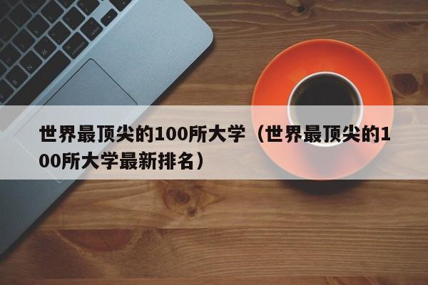 世界最顶尖的100所大学（世界最顶尖的100所大学最新排名）