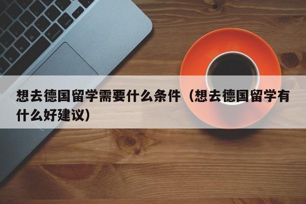 想去德国留学需要什么条件（想去德国留学有什么好建议）