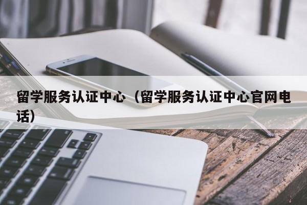 留学服务认证中心（留学服务认证中心官网电话）