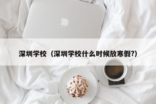 深圳学校（深圳学校什么时候放寒假?）