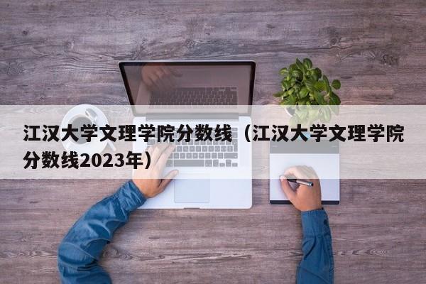 江汉大学文理学院分数线（江汉大学文理学院分数线2023年）