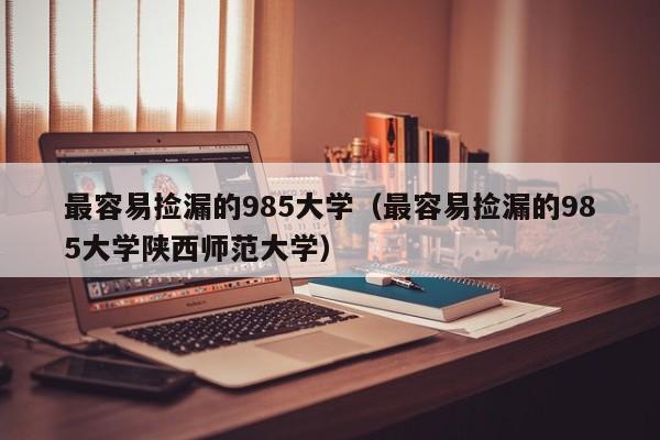 最容易捡漏的985大学（最容易捡漏的985大学陕西师范大学）