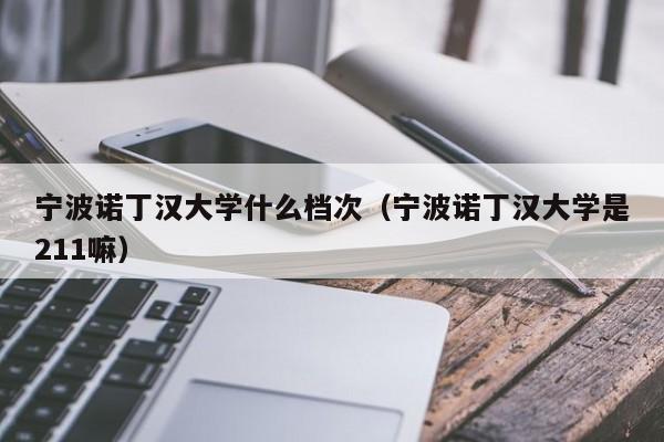 宁波诺丁汉大学什么档次（宁波诺丁汉大学是211嘛）