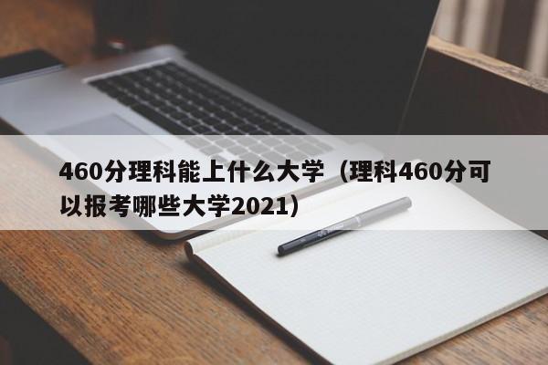 460分理科能上什么大学（理科460分可以报考哪些大学2021）