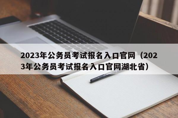 2023年公务员考试报名入口官网（2023年公务员考试报名入口官网湖北省）