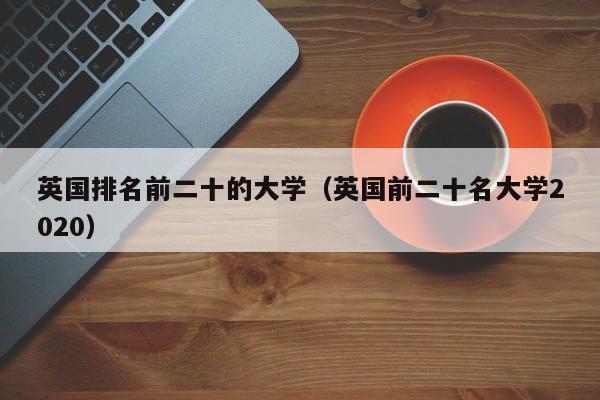 英国排名前二十的大学（英国前二十名大学2020）