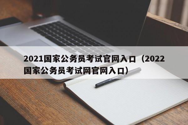 2021国家公务员考试官网入口（2022国家公务员考试网官网入口）