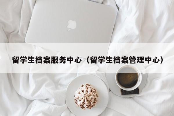 留学生档案服务中心（留学生档案管理中心）