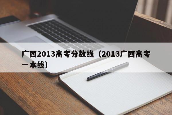 广西2013高考分数线（2013广西高考一本线）