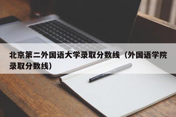 北京第二外国语大学录取分数线（外国语学院录取分数线）