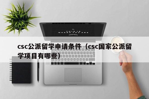 csc公派留学申请条件（csc国家公派留学项目有哪些）