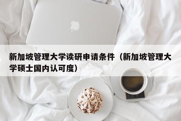 新加坡管理大学读研申请条件（新加坡管理大学硕士国内认可度）