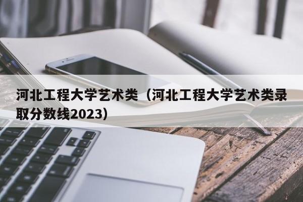 河北工程大学艺术类（河北工程大学艺术类录取分数线2023）