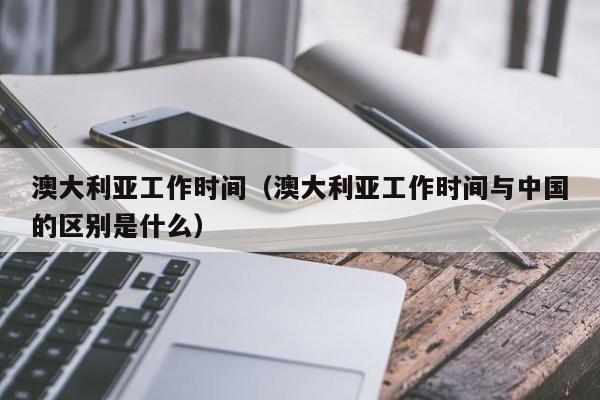 澳大利亚工作时间（澳大利亚工作时间与中国的区别是什么）