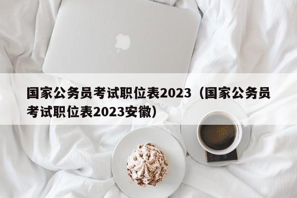 国家公务员考试职位表2023（国家公务员考试职位表2023安徽）