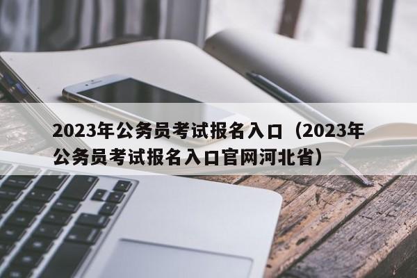 2023年公务员考试报名入口（2023年公务员考试报名入口官网河北省）