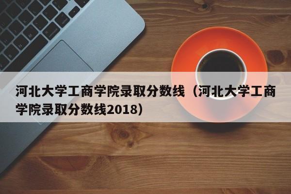 河北大学工商学院录取分数线（河北大学工商学院录取分数线2018）